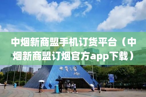 中烟新商盟手机订货平台（中烟新商盟订烟官方app下载）